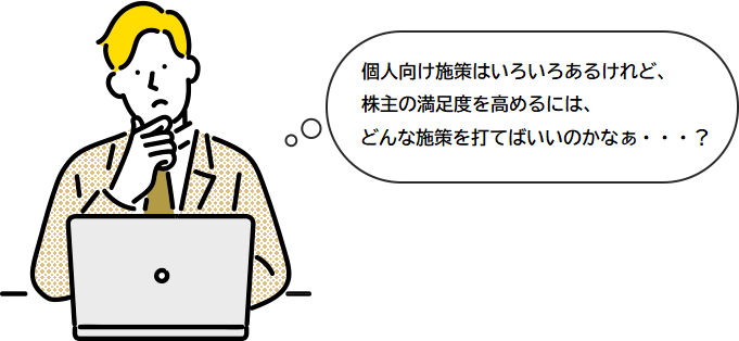 IR施策はいろいろあるけれど、個人株主の満足度を高めるには、どんな施策を打てばいいのかなぁ・・・？